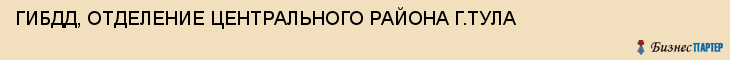 ГИБДД, ОТДЕЛЕНИЕ ЦЕНТРАЛЬНОГО РАЙОНА Г.ТУЛА, Тула