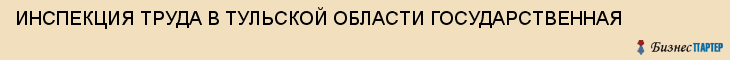ИНСПЕКЦИЯ ТРУДА В ТУЛЬСКОЙ ОБЛАСТИ ГОСУДАРСТВЕННАЯ, Тула