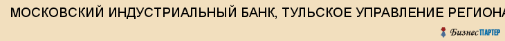 МОСКОВСКИЙ ИНДУСТРИАЛЬНЫЙ БАНК, ТУЛЬСКОЕ УПРАВЛЕНИЕ РЕГИОНАЛЬНОЕ, ДОПОЛНИТЕЛЬНЫЙ ОФИС, Тула