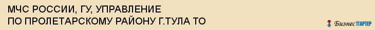 МЧС РОССИИ, ГУ, УПРАВЛЕНИЕ ПО ПРОЛЕТАРСКОМУ РАЙОНУ Г.ТУЛА ТО, Тула