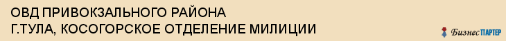 ОВД ПРИВОКЗАЛЬНОГО РАЙОНА Г.ТУЛА, КОСОГОРСКОЕ ОТДЕЛЕНИЕ МИЛИЦИИ, Тула