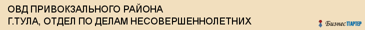 ОВД ПРИВОКЗАЛЬНОГО РАЙОНА Г.ТУЛА, ОТДЕЛ ПО ДЕЛАМ НЕСОВЕРШЕННОЛЕТНИХ, Тула