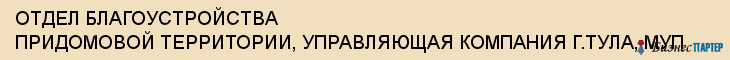 ОТДЕЛ БЛАГОУСТРОЙСТВА ПРИДОМОВОЙ ТЕРРИТОРИИ, УПРАВЛЯЮЩАЯ КОМПАНИЯ Г.ТУЛА, МУП, Тула