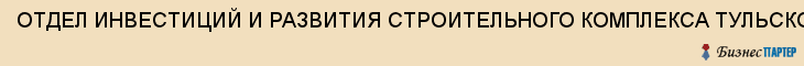 ОТДЕЛ ИНВЕСТИЦИЙ И РАЗВИТИЯ СТРОИТЕЛЬНОГО КОМПЛЕКСА ТУЛЬСКОЙ ОБЛАСТИ, Тула