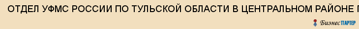 ОТДЕЛ УФМС РОССИИ ПО ТУЛЬСКОЙ ОБЛАСТИ В ЦЕНТРАЛЬНОМ РАЙОНЕ Г.ТУЛА, Тула