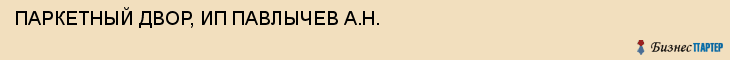 ПАРКЕТНЫЙ ДВОР, ИП ПАВЛЫЧЕВ А.Н., Тула