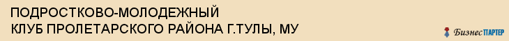 ПОДРОСТКОВО-МОЛОДЕЖНЫЙ КЛУБ ПРОЛЕТАРСКОГО РАЙОНА Г.ТУЛЫ, МУ, Тула