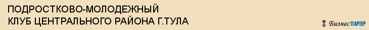 ПОДРОСТКОВО-МОЛОДЕЖНЫЙ КЛУБ ЦЕНТРАЛЬНОГО РАЙОНА Г.ТУЛА, Тула