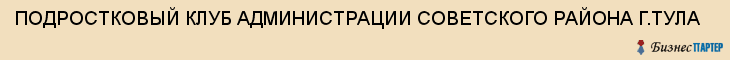 ПОДРОСТКОВЫЙ КЛУБ АДМИНИСТРАЦИИ СОВЕТСКОГО РАЙОНА Г.ТУЛА, Тула