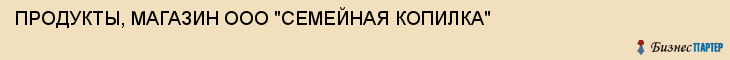 ПРОДУКТЫ, МАГАЗИН ООО "СЕМЕЙНАЯ КОПИЛКА", Тула