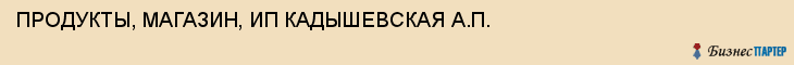 ПРОДУКТЫ, МАГАЗИН, ИП КАДЫШЕВСКАЯ А.П., Тула