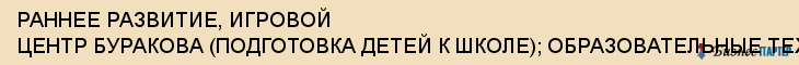 РАННЕЕ РАЗВИТИЕ, ИГРОВОЙ ЦЕНТР БУРАКОВА (ПОДГОТОВКА ДЕТЕЙ К ШКОЛЕ); ОБРАЗОВАТЕЛЬНЫЕ ТЕХНОЛОГИИ БУРАКОВА, ИП БУРАКОВ Н.Б., Тула