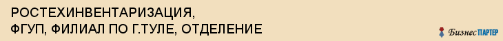 РОСТЕХИНВЕНТАРИЗАЦИЯ, ФГУП, ФИЛИАЛ ПО Г.ТУЛЕ, ОТДЕЛЕНИЕ, Тула