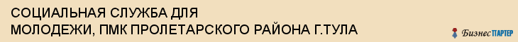 СОЦИАЛЬНАЯ СЛУЖБА ДЛЯ МОЛОДЕЖИ, ПМК ПРОЛЕТАРСКОГО РАЙОНА Г.ТУЛА, Тула
