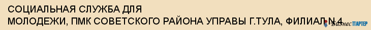 СОЦИАЛЬНАЯ СЛУЖБА ДЛЯ МОЛОДЕЖИ, ПМК СОВЕТСКОГО РАЙОНА УПРАВЫ Г.ТУЛА, ФИЛИАЛ N 4, Тула