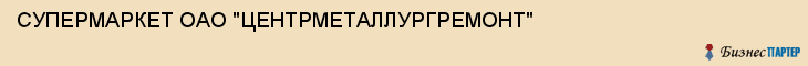 СУПЕРМАРКЕТ ОАО "ЦЕНТРМЕТАЛЛУРГРЕМОНТ", Тула