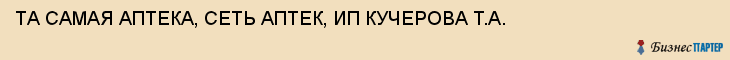 ТА САМАЯ АПТЕКА, СЕТЬ АПТЕК, ИП КУЧЕРОВА Т.А., Тула