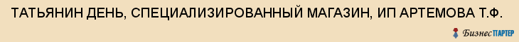 ТАТЬЯНИН ДЕНЬ, СПЕЦИАЛИЗИРОВАННЫЙ МАГАЗИН, ИП АРТЕМОВА Т.Ф., Тула