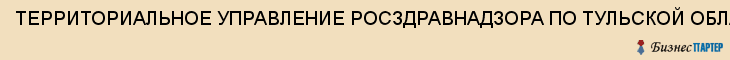 ТЕРРИТОРИАЛЬНОЕ УПРАВЛЕНИЕ РОСЗДРАВНАДЗОРА ПО ТУЛЬСКОЙ ОБЛАСТИ, Тула