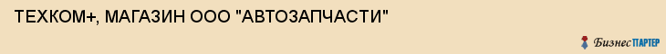 ТЕХКОМ+, МАГАЗИН ООО "АВТОЗАПЧАСТИ", Тула