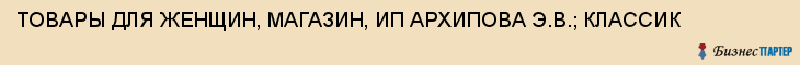 ТОВАРЫ ДЛЯ ЖЕНЩИН, МАГАЗИН, ИП АРХИПОВА Э.В.; КЛАССИК, Тула