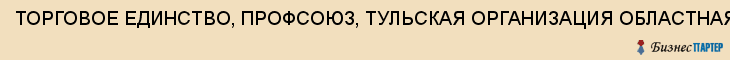 ТОРГОВОЕ ЕДИНСТВО, ПРОФСОЮЗ, ТУЛЬСКАЯ ОРГАНИЗАЦИЯ ОБЛАСТНАЯ, Тула