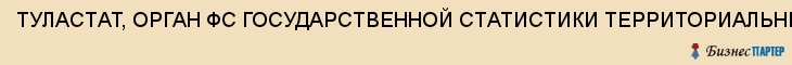 ТУЛАСТАТ, ОРГАН ФС ГОСУДАРСТВЕННОЙ СТАТИСТИКИ ТЕРРИТОРИАЛЬНЫЙ, Тула