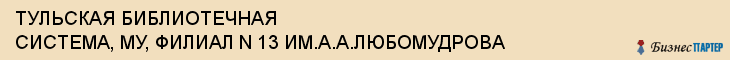 ТУЛЬСКАЯ БИБЛИОТЕЧНАЯ СИСТЕМА, МУ, ФИЛИАЛ N 13 ИМ.А.А.ЛЮБОМУДРОВА, Тула