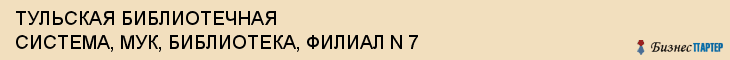 ТУЛЬСКАЯ БИБЛИОТЕЧНАЯ СИСТЕМА, МУК, БИБЛИОТЕКА, ФИЛИАЛ N 7, Тула