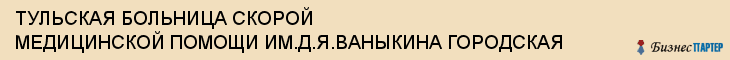 ТУЛЬСКАЯ БОЛЬНИЦА СКОРОЙ МЕДИЦИНСКОЙ ПОМОЩИ ИМ.Д.Я.ВАНЫКИНА ГОРОДСКАЯ, Тула