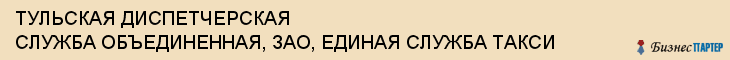 ТУЛЬСКАЯ ДИСПЕТЧЕРСКАЯ СЛУЖБА ОБЪЕДИНЕННАЯ, ЗАО, ЕДИНАЯ СЛУЖБА ТАКСИ, Тула