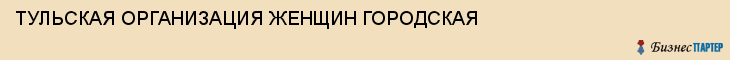 ТУЛЬСКАЯ ОРГАНИЗАЦИЯ ЖЕНЩИН ГОРОДСКАЯ, Тула