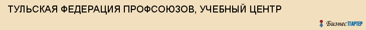 ТУЛЬСКАЯ ФЕДЕРАЦИЯ ПРОФСОЮЗОВ, УЧЕБНЫЙ ЦЕНТР, Тула
