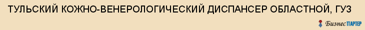 ТУЛЬСКИЙ КОЖНО-ВЕНЕРОЛОГИЧЕСКИЙ ДИСПАНСЕР ОБЛАСТНОЙ, ГУЗ, Тула