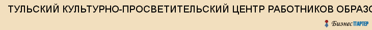 ТУЛЬСКИЙ КУЛЬТУРНО-ПРОСВЕТИТЕЛЬСКИЙ ЦЕНТР РАБОТНИКОВ ОБРАЗОВАНИЯ РЕГИОНАЛЬНЫЙ, ГУ, Тула