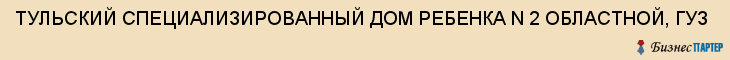 ТУЛЬСКИЙ СПЕЦИАЛИЗИРОВАННЫЙ ДОМ РЕБЕНКА N 2 ОБЛАСТНОЙ, ГУЗ, Тула