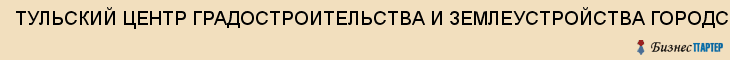 ТУЛЬСКИЙ ЦЕНТР ГРАДОСТРОИТЕЛЬСТВА И ЗЕМЛЕУСТРОЙСТВА ГОРОДСКОЙ, МУП ЦЕНТР ГИЗ, Тула