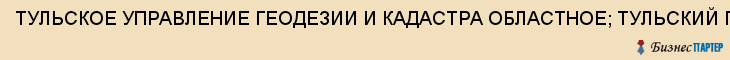 ТУЛЬСКОЕ УПРАВЛЕНИЕ ГЕОДЕЗИИ И КАДАСТРА ОБЛАСТНОЕ; ТУЛЬСКИЙ ГЕОДЕЗИЧЕСКИЙ ЦЕНТР ГОРОДСКОЙ, Тула