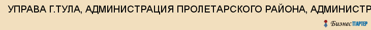 УПРАВА Г.ТУЛА, АДМИНИСТРАЦИЯ ПРОЛЕТАРСКОГО РАЙОНА, АДМИНИСТРАТИВНАЯ КОМИССИЯ, Тула