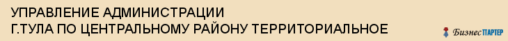 УПРАВЛЕНИЕ АДМИНИСТРАЦИИ Г.ТУЛА ПО ЦЕНТРАЛЬНОМУ РАЙОНУ ТЕРРИТОРИАЛЬНОЕ, Тула