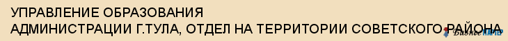 УПРАВЛЕНИЕ ОБРАЗОВАНИЯ АДМИНИСТРАЦИИ Г.ТУЛА, ОТДЕЛ НА ТЕРРИТОРИИ СОВЕТСКОГО РАЙОНА, Тула