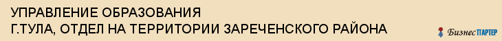 УПРАВЛЕНИЕ ОБРАЗОВАНИЯ Г.ТУЛА, ОТДЕЛ НА ТЕРРИТОРИИ ЗАРЕЧЕНСКОГО РАЙОНА, Тула