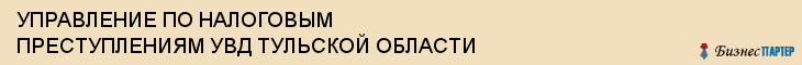УПРАВЛЕНИЕ ПО НАЛОГОВЫМ ПРЕСТУПЛЕНИЯМ УВД ТУЛЬСКОЙ ОБЛАСТИ, Тула