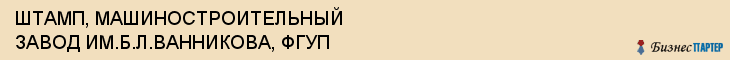 ШТАМП, МАШИНОСТРОИТЕЛЬНЫЙ ЗАВОД ИМ.Б.Л.ВАННИКОВА, ФГУП, Тула