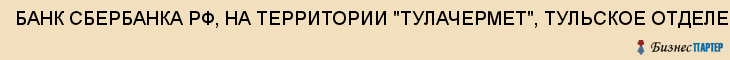 БАНК СБЕРБАНКА РФ, НА ТЕРРИТОРИИ "ТУЛАЧЕРМЕТ", ТУЛЬСКОЕ ОТДЕЛЕНИЕ, ФИЛИАЛ N 8604/009, Тула