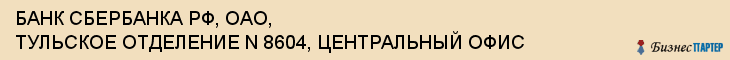 БАНК СБЕРБАНКА РФ, ОАО, ТУЛЬСКОЕ ОТДЕЛЕНИЕ N 8604, ЦЕНТРАЛЬНЫЙ ОФИС, Тула